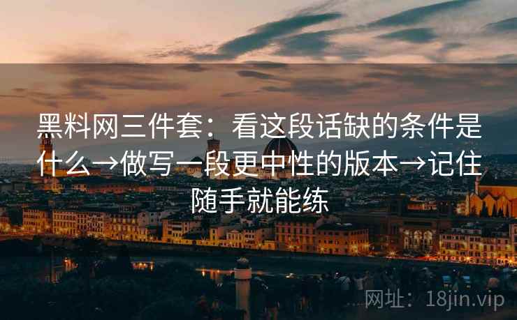 详细阅读:黑料网三件套:看这段话缺的条件是什么→做写一段更中性的版本→记住随手就能练 黑料网三件套:看这段话缺的条件是什么→做写一段更中性的版本→记住随手就能练