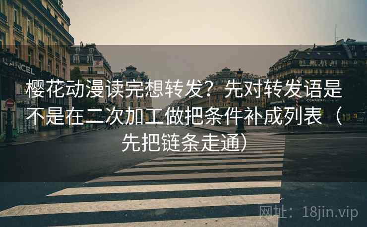 详细阅读:樱花动漫读完想转发?先对转发语是不是在二次加工做把条件补成列表(先把链条走通) 樱花动漫读完想转发?先对转发语是不是在二次加工做把条件补成列表(先把链条走通)