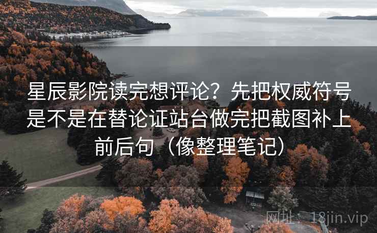 星辰影院读完想评论?先把权威符号是不是在替论证站台做完把截图补上前后句(像整理笔记)