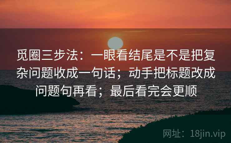 觅圈三步法:一眼看结尾是不是把复杂问题收成一句话;动手把标题改成问题句再看;最后看完会更顺