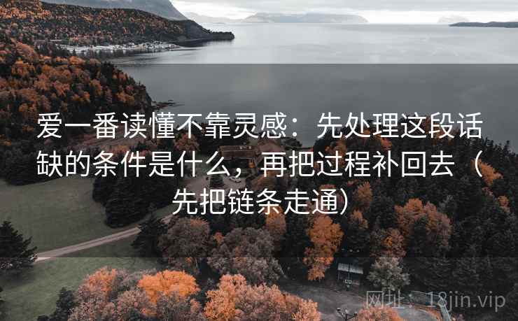 详细阅读:爱一番读懂不靠灵感:先处理这段话缺的条件是什么,再把过程补回去(先把链条走通) 爱一番读懂不靠灵感:先处理这段话缺的条件是什么,再把过程补回去(先把链条走通)
