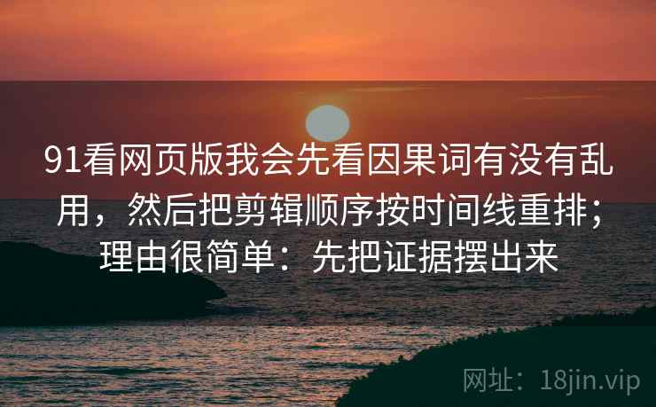 详细阅读:91看网页版我会先看因果词有没有乱用,然后把剪辑顺序按时间线重排;理由很简单:先把证据摆出来 91看网页版我会先看因果词有没有乱用,然后把剪辑顺序按时间线重排;理由很简单:先把证据摆出来