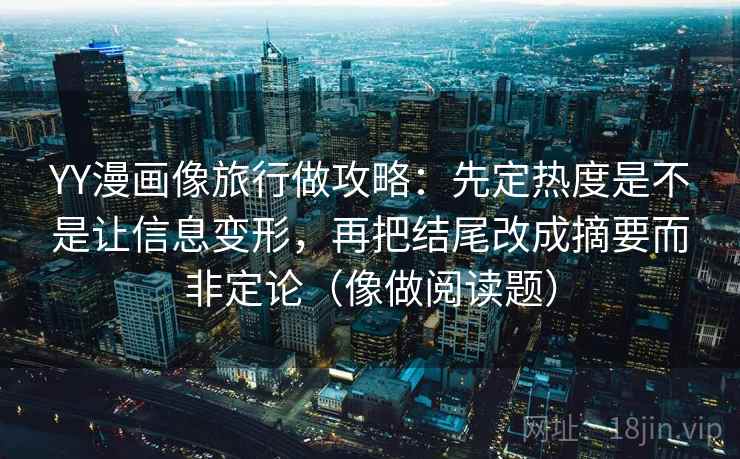 YY漫画像旅行做攻略：先定热度是不是让信息变形，再把结尾改成摘要而非定论（像做阅读题）