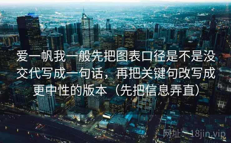 爱一帆我一般先把图表口径是不是没交代写成一句话，再把关键句改写成更中性的版本（先把信息弄直）