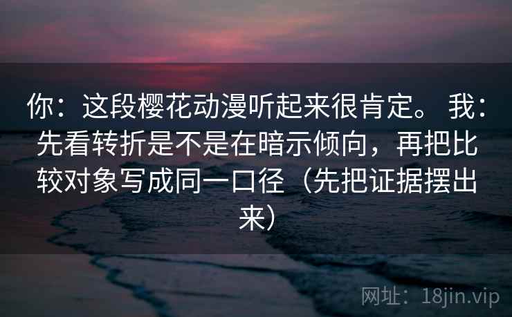 你：这段樱花动漫听起来很肯定。 我：先看转折是不是在暗示倾向，再把比较对象写成同一口径（先把证据摆出来）