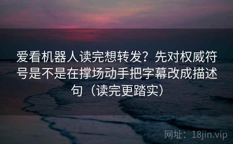 爱看机器人读完想转发?先对权威符号是不是在撑场动手把字幕改成描述句(读完更踏实)