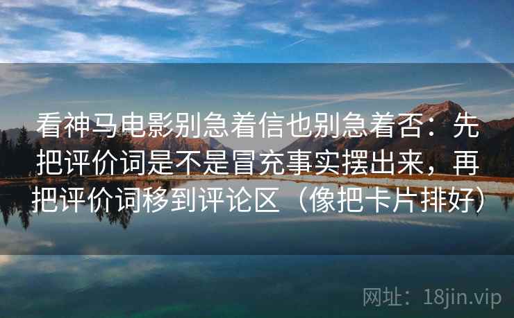 看神马电影别急着信也别急着否：先把评价词是不是冒充事实摆出来，再把评价词移到评论区（像把卡片排好）