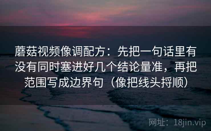 蘑菇视频像调配方:先把一句话里有没有同时塞进好几个结论量准,再把范围写成边界句(像把线头捋顺)