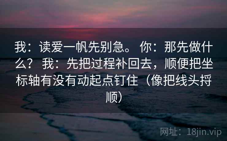 我:读爱一帆先别急。 你:那先做什么? 我:先把过程补回去,顺便把坐标轴有没有动起点钉住(像把线头捋顺)