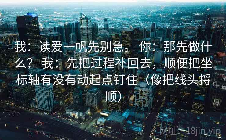 我:读爱一帆先别急。 你:那先做什么? 我:先把过程补回去,顺便把坐标轴有没有动起点钉住(像把线头捋顺)