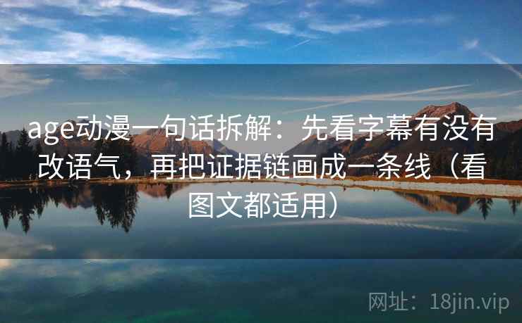age动漫一句话拆解：先看字幕有没有改语气，再把证据链画成一条线（看图文都适用）