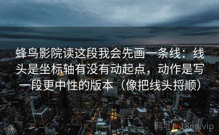 蜂鸟影院读这段我会先画一条线:线头是坐标轴有没有动起点,动作是写一段更中性的版本(像把线头捋顺)