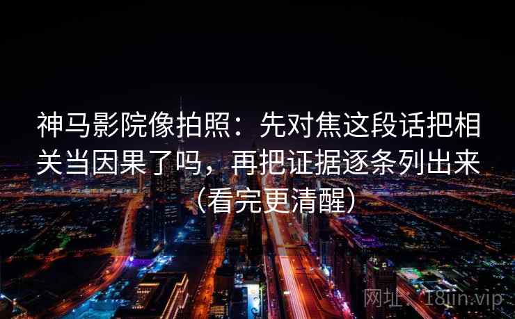 神马影院像拍照:先对焦这段话把相关当因果了吗,再把证据逐条列出来(看完更清醒)