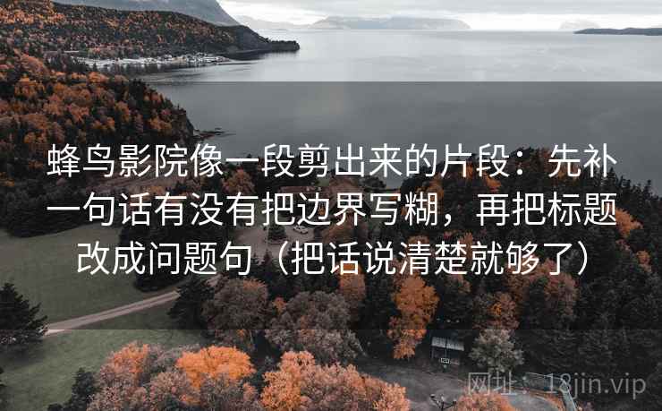 蜂鸟影院像一段剪出来的片段：先补一句话有没有把边界写糊，再把标题改成问题句（把话说清楚就够了）