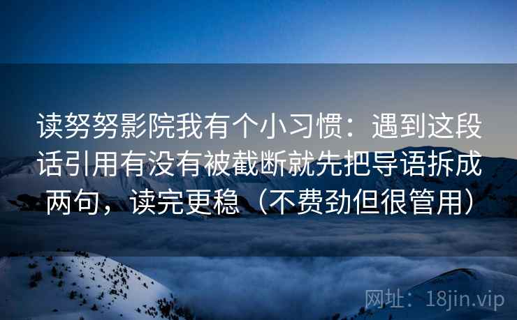 读努努影院我有个小习惯:遇到这段话引用有没有被截断就先把导语拆成两句,读完更稳(不费劲但很管用)