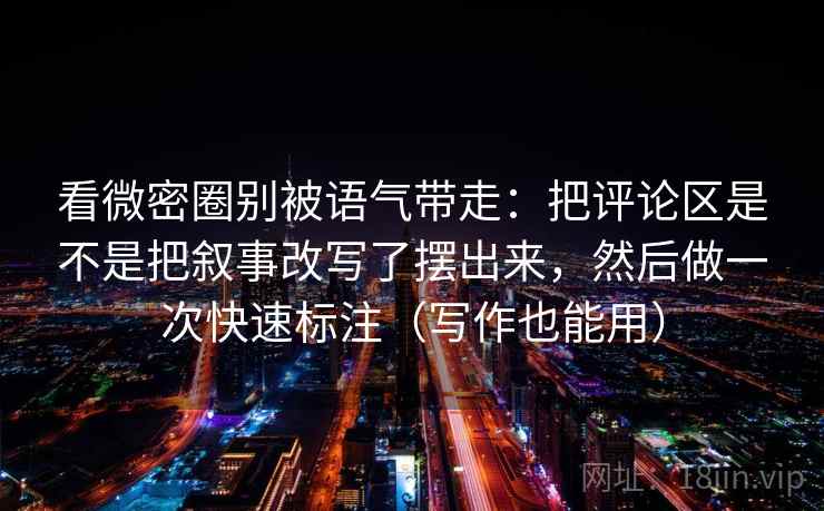 看微密圈别被语气带走：把评论区是不是把叙事改写了摆出来，然后做一次快速标注（写作也能用）