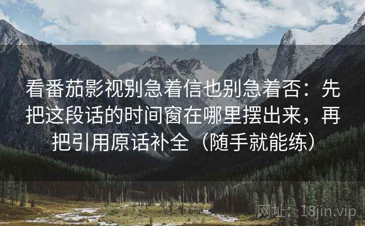 看番茄影视别急着信也别急着否:先把这段话的时间窗在哪里摆出来,再把引用原话补全(随手就能练)