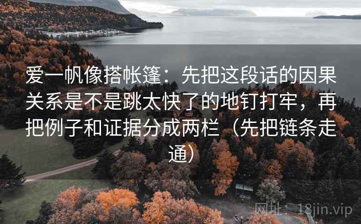 爱一帆像搭帐篷：先把这段话的因果关系是不是跳太快了的地钉打牢，再把例子和证据分成两栏（先把链条走通）