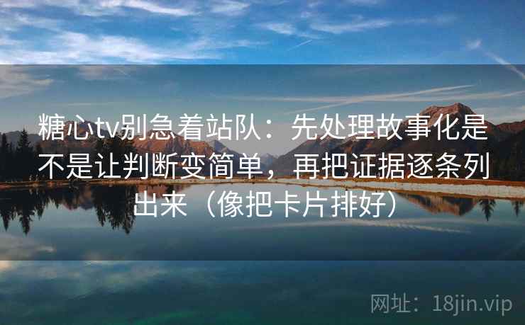 糖心tv别急着站队:先处理故事化是不是让判断变简单,再把证据逐条列出来(像把卡片排好)