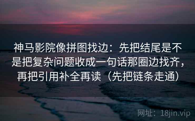 神马影院像拼图找边：先把结尾是不是把复杂问题收成一句话那圈边找齐，再把引用补全再读（先把链条走通）