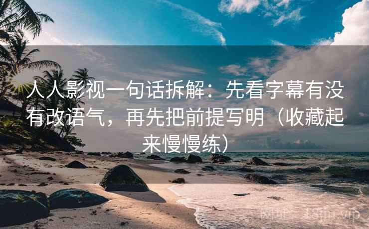 人人影视一句话拆解:先看字幕有没有改语气,再先把前提写明(收藏起来慢慢练)