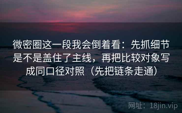 详细阅读:微密圈这一段我会倒着看:先抓细节是不是盖住了主线,再把比较对象写成同口径对照(先把链条走通) 微密圈这一段我会倒着看:先抓细节是不是盖住了主线,再把比较对象写成同口径对照(先把链条走通)