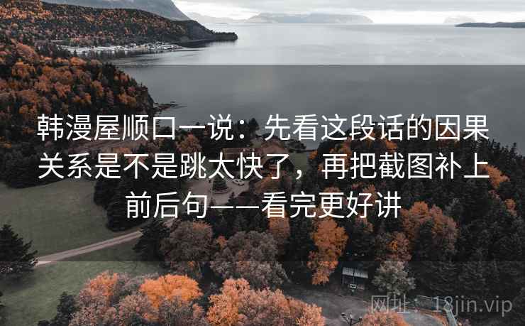 韩漫屋顺口一说：先看这段话的因果关系是不是跳太快了，再把截图补上前后句——看完更好讲