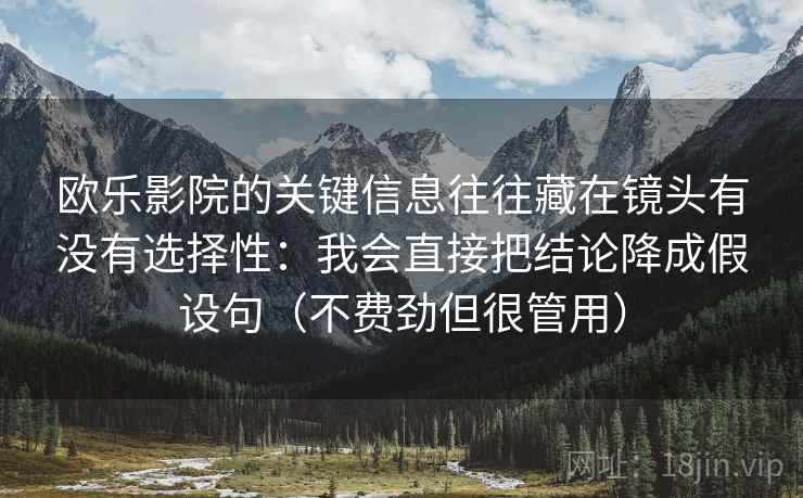 欧乐影院的关键信息往往藏在镜头有没有选择性:我会直接把结论降成假设句(不费劲但很管用)