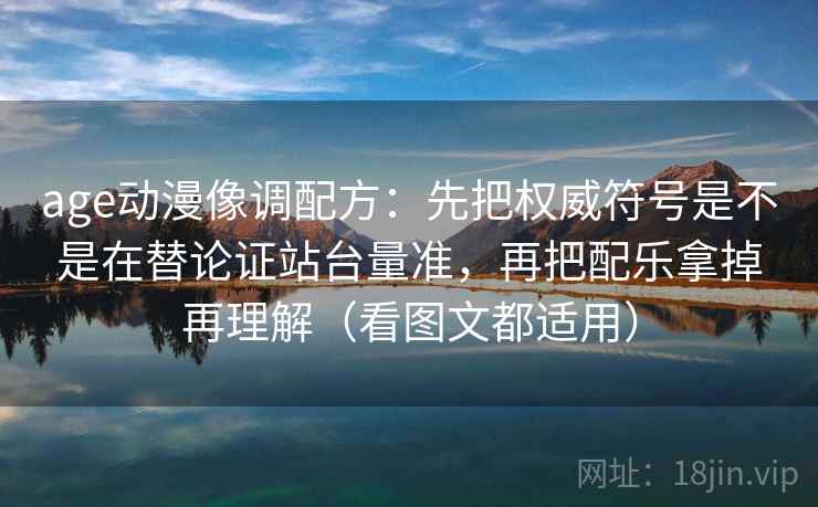 age动漫像调配方:先把权威符号是不是在替论证站台量准,再把配乐拿掉再理解(看图文都适用)
