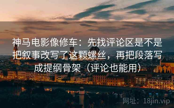 神马电影像修车：先找评论区是不是把叙事改写了这颗螺丝，再把段落写成提纲骨架（评论也能用）
