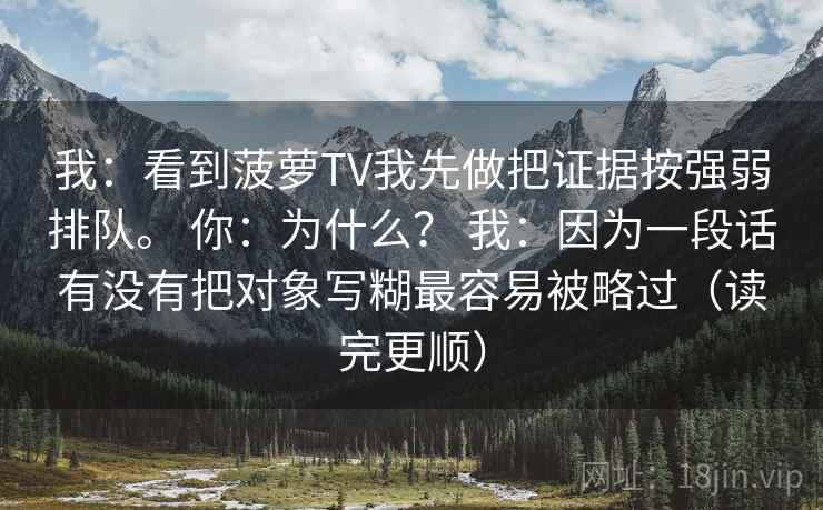 我:看到菠萝TV我先做把证据按强弱排队。 你:为什么? 我:因为一段话有没有把对象写糊最容易被略过(读完更顺)