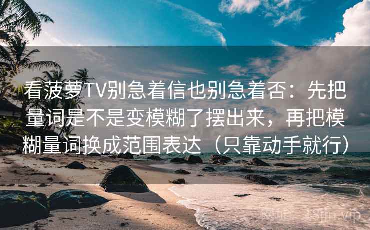 看菠萝TV别急着信也别急着否:先把量词是不是变模糊了摆出来,再把模糊量词换成范围表达(只靠动手就行)
