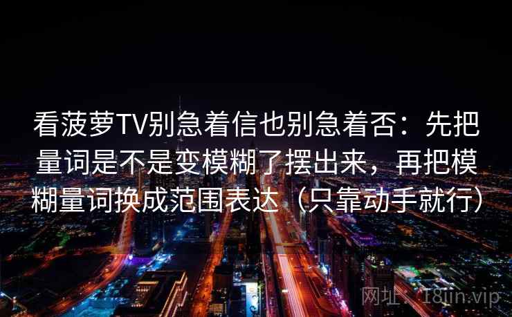 看菠萝TV别急着信也别急着否：先把量词是不是变模糊了摆出来，再把模糊量词换成范围表达（只靠动手就行）