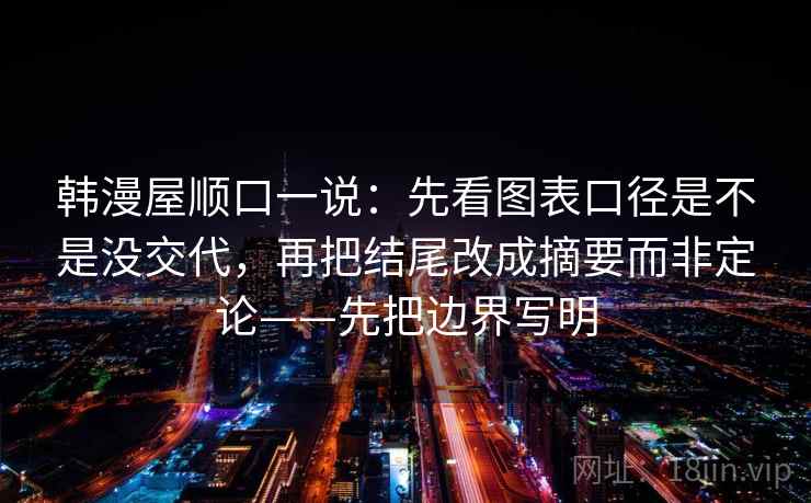 韩漫屋顺口一说:先看图表口径是不是没交代,再把结尾改成摘要而非定论——先把边界写明