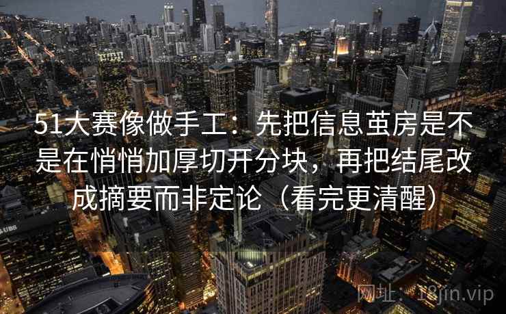 51大赛像做手工:先把信息茧房是不是在悄悄加厚切开分块,再把结尾改成摘要而非定论(看完更清醒)