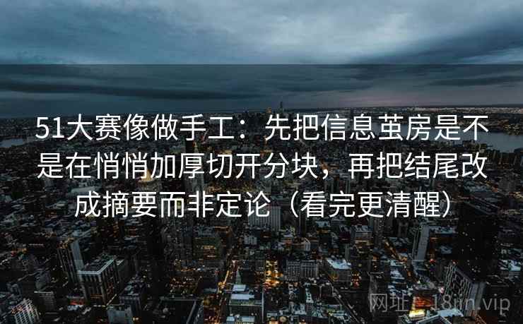 51大赛像做手工：先把信息茧房是不是在悄悄加厚切开分块，再把结尾改成摘要而非定论（看完更清醒）