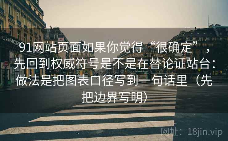 91网站页面如果你觉得“很确定”，先回到权威符号是不是在替论证站台：做法是把图表口径写到一句话里（先把边界写明）