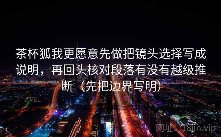茶杯狐我更愿意先做把镜头选择写成说明，再回头核对段落有没有越级推断（先把边界写明）