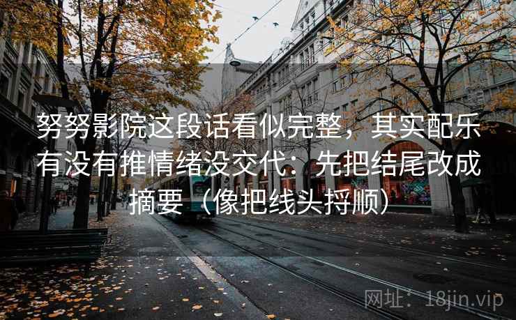 努努影院这段话看似完整，其实配乐有没有推情绪没交代：先把结尾改成摘要（像把线头捋顺）