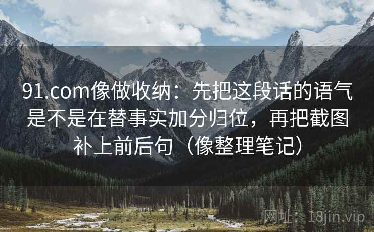 91.com像做收纳:先把这段话的语气是不是在替事实加分归位,再把截图补上前后句(像整理笔记)