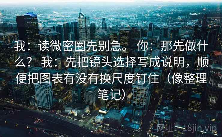 我:读微密圈先别急。 你:那先做什么? 我:先把镜头选择写成说明,顺便把图表有没有换尺度钉住(像整理笔记)